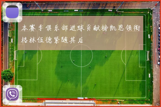 本赛季俱乐部进球贡献榜凯恩领衔格林伍德紧随其后