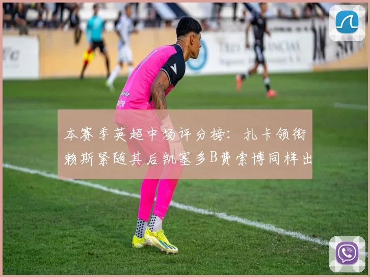 本赛季英超中场评分榜：扎卡领衔赖斯紧随其后凯塞多B费索博同样出色