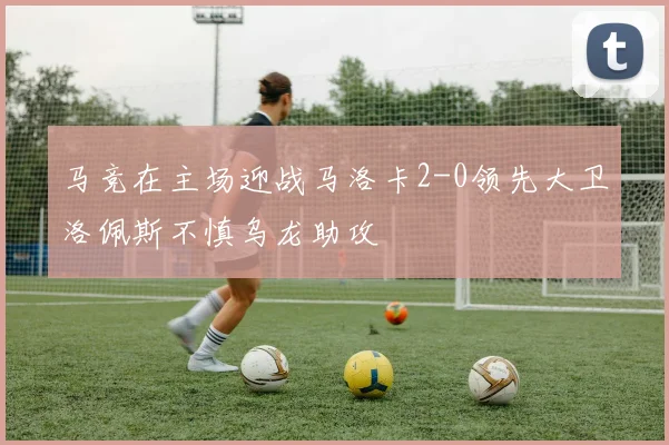 马竞在主场迎战马洛卡2-0领先大卫洛佩斯不慎乌龙助攻