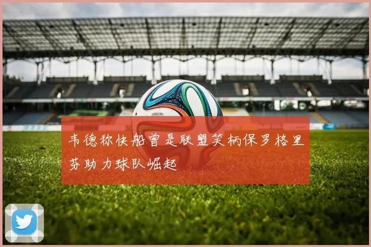 韦德称快船曾是联盟笑柄保罗格里芬助力球队崛起